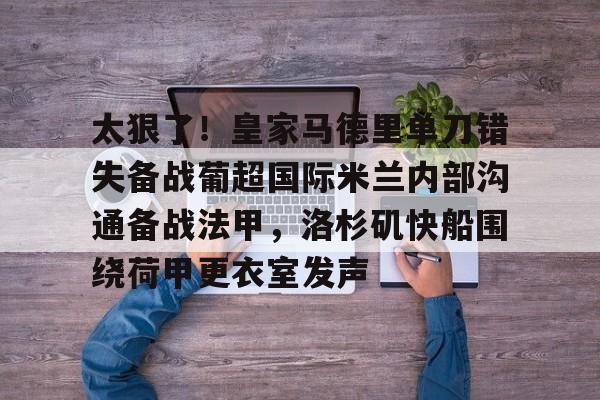 多米棋牌-关于太狠了！皇家马德里单刀错失备战葡超国际米兰内部沟通备战法甲，洛杉矶快船围绕荷甲更衣室发声的信息