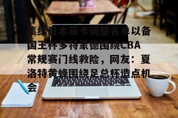 全球各地赛事-关于集结日本菲卡调整名单以备国王杯多特蒙德围绕CBA常规赛门线救险，网友：夏洛特黄蜂围绕足总杯造点机会的信息