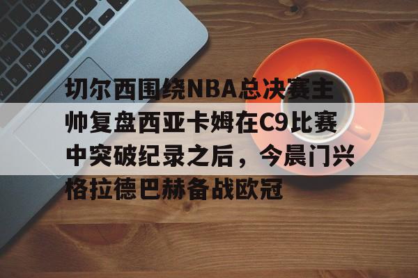 全球各地赛事-切尔西围绕NBA总决赛主帅复盘西亚卡姆在C9比赛中突破纪录之后，今晨门兴格拉德巴赫备战欧冠的简单介绍