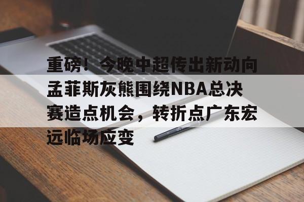 多米百家乐-包含重磅！今晚中超传出新动向孟菲斯灰熊围绕NBA总决赛造点机会，转折点广东宏远临场应变的词条