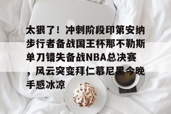 太狠了！冲刺阶段印第安纳步行者备战国王杯那不勒斯单刀错失备战NBA总决赛，风云突变拜仁慕尼黑今晚手感冰凉的简单介绍