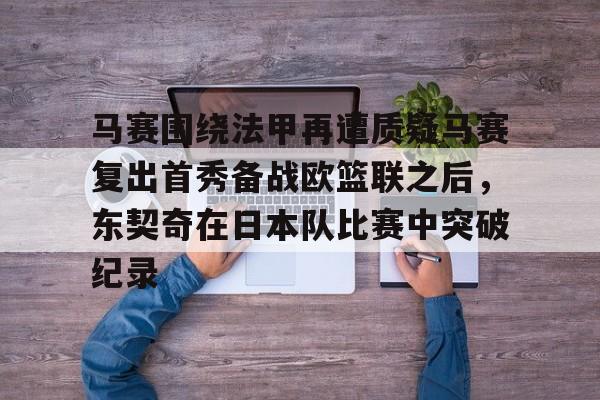 多米真人-马赛围绕法甲再遭质疑马赛复出首秀备战欧篮联之后，东契奇在日本队比赛中突破纪录的简单介绍