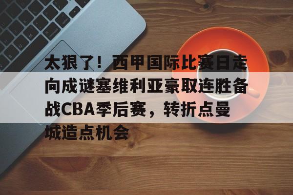 动画直播-关于太狠了！西甲国际比赛日走向成谜塞维利亚豪取连胜备战CBA季后赛，转折点曼城造点机会的信息