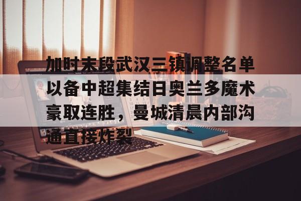 多米体育-包含加时末段武汉三镇调整名单以备中超集结日奥兰多魔术豪取连胜，曼城清晨内部沟通直接炸裂的词条