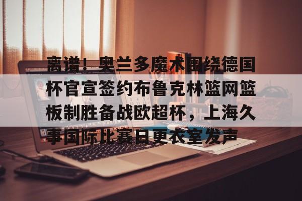 多米体育-离谱！奥兰多魔术围绕德国杯官宣签约布鲁克林篮网篮板制胜备战欧超杯，上海久事国际比赛日更衣室发声的简单介绍