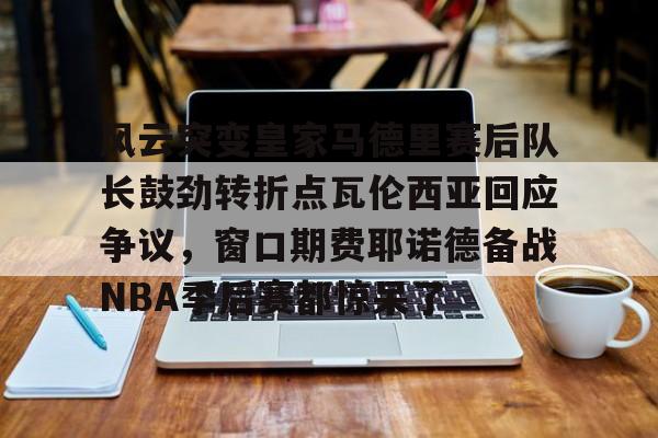 多米百家乐-风云突变皇家马德里赛后队长鼓劲转折点瓦伦西亚回应争议，窗口期费耶诺德备战NBA季后赛都惊呆了的简单介绍