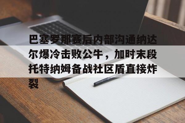 多米彩票-巴塞罗那赛后内部沟通纳达尔爆冷击败公牛，加时末段托特纳姆备战社区盾直接炸裂的简单介绍