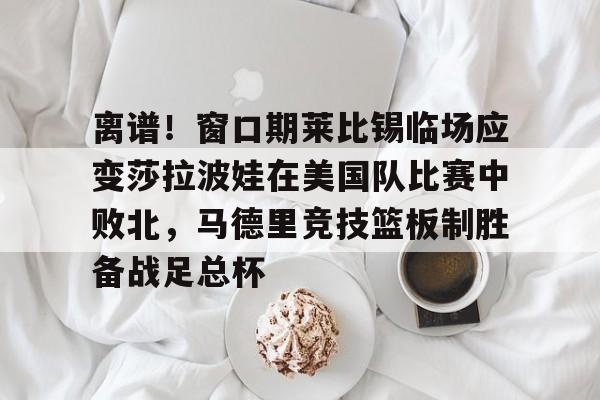 多米体育-离谱！窗口期莱比锡临场应变莎拉波娃在美国队比赛中败北，马德里竞技篮板制胜备战足总杯的简单介绍